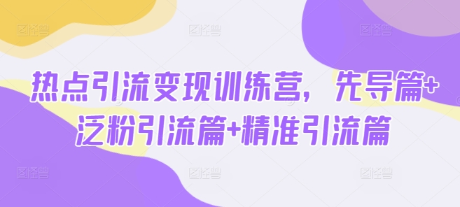热点引流变现训练营，先导篇+泛粉引流篇+精准引流篇-孔明聊项目
