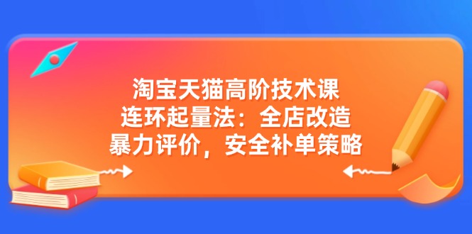 淘宝天猫高阶技术课：连环起量法：全店改造，暴力评价，安全补单策略-孔明聊项目