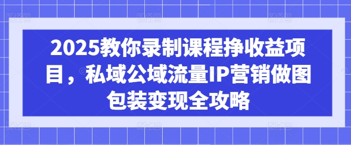 2025教你录制课程挣收益项目，私域公域流量IP营销做图包装变现全攻略-孔明聊项目