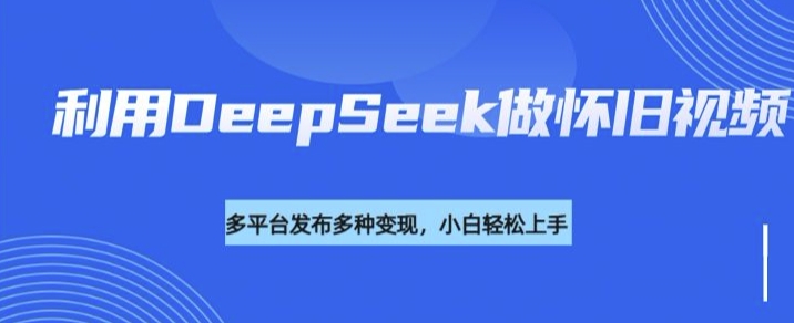 利用DeepSeek做怀旧视频，流量号多渠道变现能力强-孔明聊项目