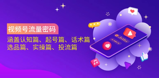 视频号流量密码：涵盖认知篇、起号篇、话术篇、选品篇、实操篇、投流篇-孔明聊项目