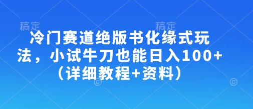 冷门赛道绝版书化缘式玩法，小试牛刀也能日入100+(详细教程+资料)-孔明聊项目