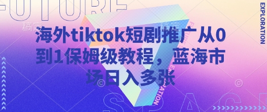 海外tiktok短剧推广从0到1保姆级教程，蓝海市场日入多张-孔明聊项目