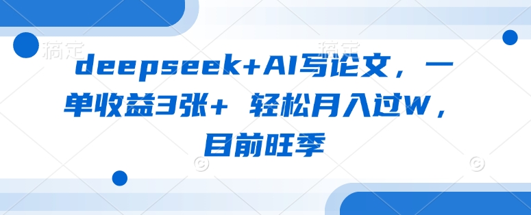 deepseek+AI写论文，一单收益3张+ 轻松月入过W，目前旺季-孔明聊项目
