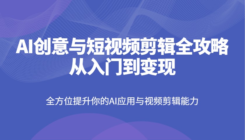 AI创意与短视频剪辑全攻略从入门到变现，全方位提升你的AI应用与视频剪辑能力-孔明聊项目