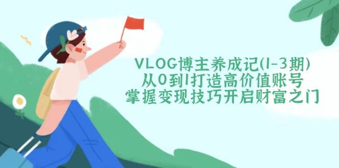 VLOG博主养成记(1-3期)从0到1打造高价值账号，掌握变现技巧开启财富之门-孔明聊项目