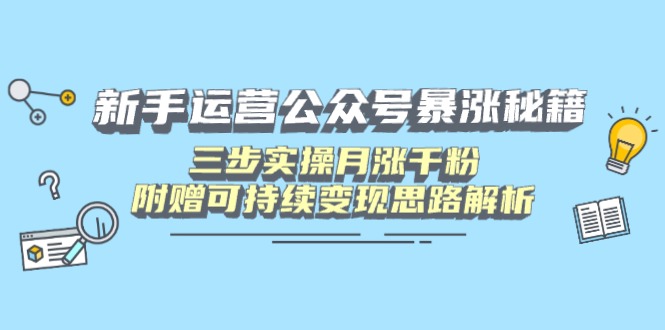 新手运营公众号暴涨秘籍，三步实操月涨千粉，附赠可持续变现思路解析-孔明聊项目