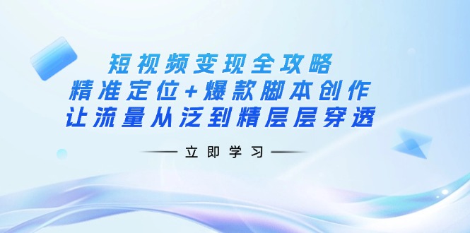 短视频变现全攻略:精准定位+爆款脚本创作,让流量从泛到精层层穿透-孔明聊项目