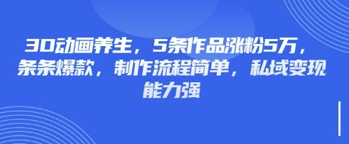 3D动画养生，5条作品涨粉5万，条条爆款，制作流程简单，私域变现能力强-孔明聊项目