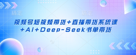 视频号短视频带货+直播带货系统课+AI+Deep-Seek书单带货-孔明聊项目