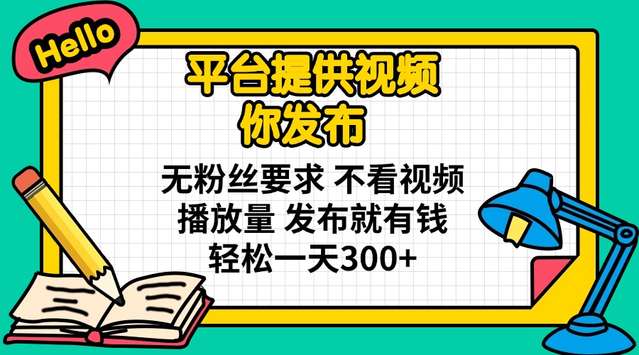 平台提供视频 你发布 无粉丝要求 不看视频播放量 发布就有钱 轻松一天300+-孔明聊项目