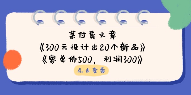 某付费文章：《300元设计出20个新品》+《客单价500，利润300》-孔明聊项目