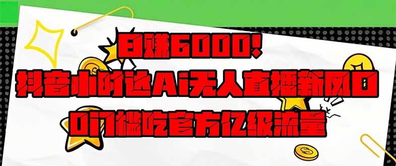 日赚6000+!抖音小时达Ai无人直播躺赚新风口,0门槛吃官方亿级流量!-孔明聊项目