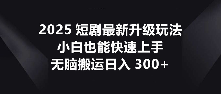 2025短剧最新升级玩法,小白也能快速上手,无脑搬运日入300+-孔明聊项目