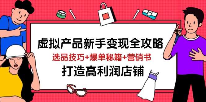 虚拟产品新手变现全攻略，选品技巧+爆单秘籍+营销书，打造高利润店铺-孔明聊项目
