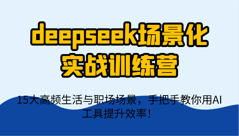 deepseek场景化实战训练营，15大高频生活与职场场景，手把手教你用AI工具提升效率！-孔明聊项目