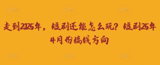 走到2025年，短剧还能怎么玩？短剧25年4月份搞钱方向-孔明聊项目