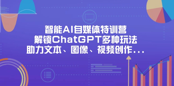 智能AI自媒体特训营，解锁ChatGPT多种玩法，助力文本、图像、视频创作…-孔明聊项目