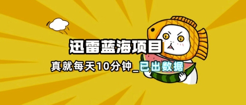 迅雷浏览器项目_真就每天忙活10分钟，完整拆解+热点把控(超详细拆解教程)-孔明聊项目