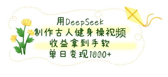 用DeepSeek制作古人健身操视频，收益拿到手软，单日变现数张-孔明聊项目