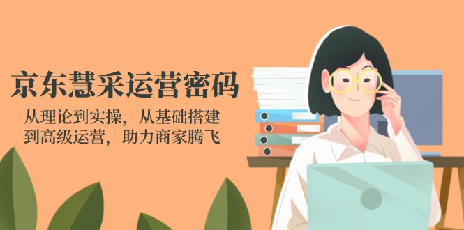 京东慧采运营密码：从理论到实操，从基础搭建到高级运营，助力商家腾飞-孔明聊项目