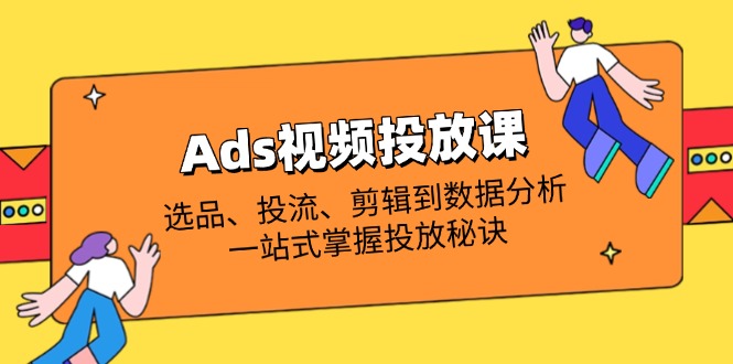 Ads视频投放课全解析：选品、投流、剪辑到数据分析，一站式掌握投放秘诀-孔明聊项目