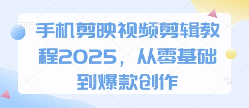 手机剪映视频剪辑教程2025，从零基础到爆款创作-孔明聊项目