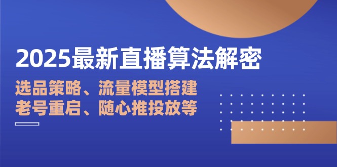 2025最新直播算法解密：选品策略、流量模型搭建、老号重启、随心推投放等-孔明聊项目