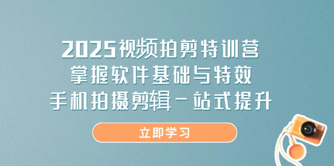 2025视频拍剪特训营，掌握软件基础与特效，手机拍摄剪辑一站式提升-孔明聊项目