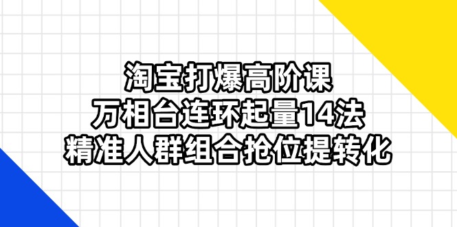 淘宝打爆高阶课:万相台连环起量14法,精准人群组合抢位提转化-孔明聊项目