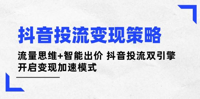 抖音投流变现策略：流量思维+智能出价 抖音投流双引擎 开启变现加速模式-孔明聊项目