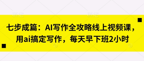 七步成篇：AI写作全攻略线上视频课，用ai搞定写作，每天早下班2小时-孔明聊项目