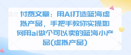 付费文章：用AI打造蓝海虚拟产品，手把手教你实操如何用ai做个可以卖的蓝海小产品(虚拟产品)-孔明聊项目