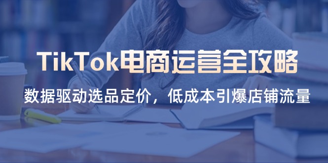 TikTok电商运营全攻略，数据驱动选品定价，低成本引爆店铺流量-孔明聊项目