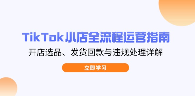 TikTok小店全流程运营指南，开店选品、发货回款与违规处理详解-孔明聊项目