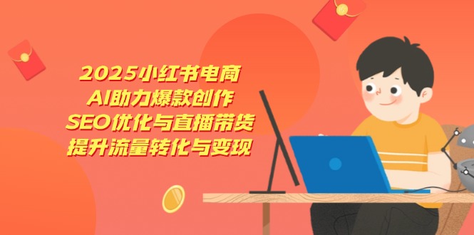 2025小红书电商,AI助力爆款创作,SEO优化与直播带货,提升流量转化与变现-孔明聊项目