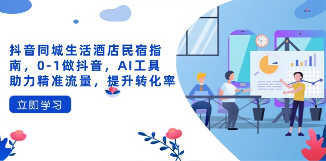 抖音同城生活酒店民宿指南，0-1做抖音，AI工具助力精准流量，提升转化率-孔明聊项目