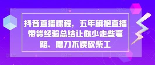 抖音直播课程,五年旗袍直播带货经验总结让你少走些弯路,磨刀不误砍柴工-孔明聊项目