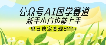 公众号AI国学爆文，国学赛道风口，新手小白也能轻松上手，单日稳定变现几张-孔明聊项目