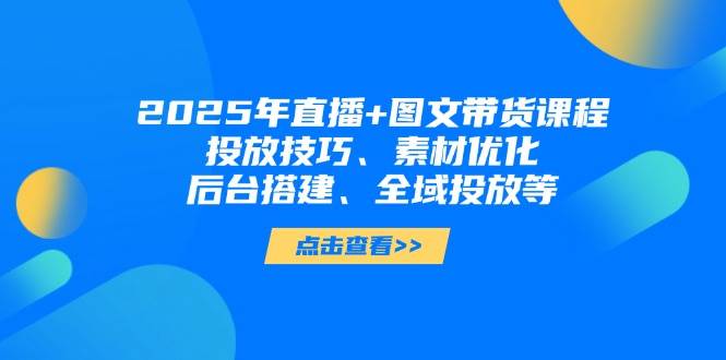 2025年短视频图文带货+直播带货：投放技巧、素材优化、后台搭建、全域投放等-孔明聊项目