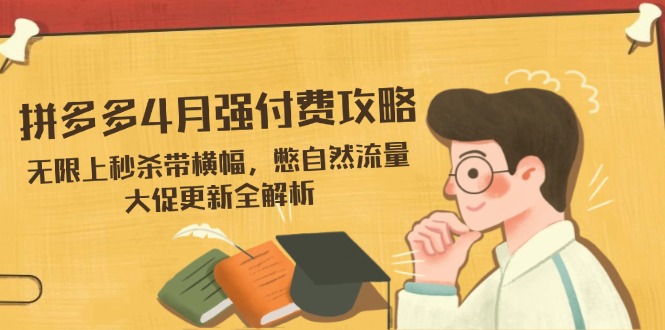 拼多多4月强付费攻略，无限上秒杀带横幅，憋自然流量，大促更新全解析-孔明聊项目