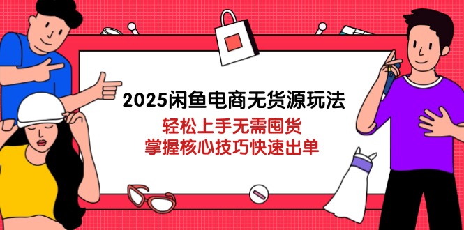 2025闲鱼电商无货源玩法：轻松上手无需囤货，掌握核心技巧快速出单-孔明聊项目