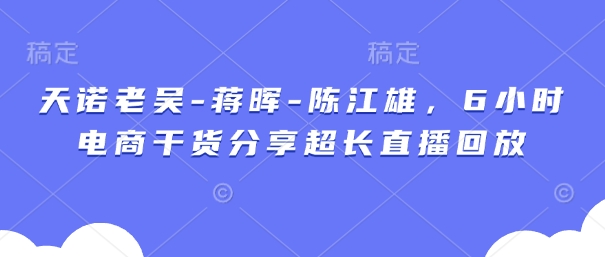 天诺老吴-蒋晖-陈江雄，6小时电商干货分享超长直播回放-孔明聊项目