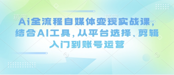 Ai全流程自媒体变现实战课，结合AI工具，从平台选择、剪辑入门到账号运营-孔明聊项目