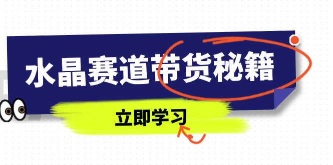 水晶赛道带货秘籍,国学结合、短视频起号、拍摄技巧、直播话术等内容-孔明聊项目