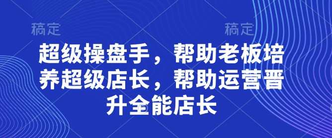 超级操盘手，​帮助老板培养超级店长，帮助运营晋升全能店长-孔明聊项目