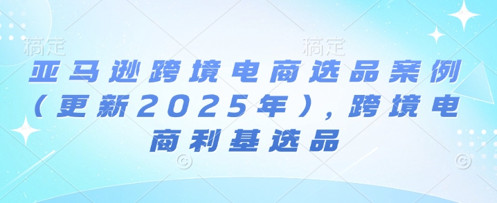 亚马逊跨境电商选品案例(更新2025年4月),跨境电商利基选品-孔明聊项目