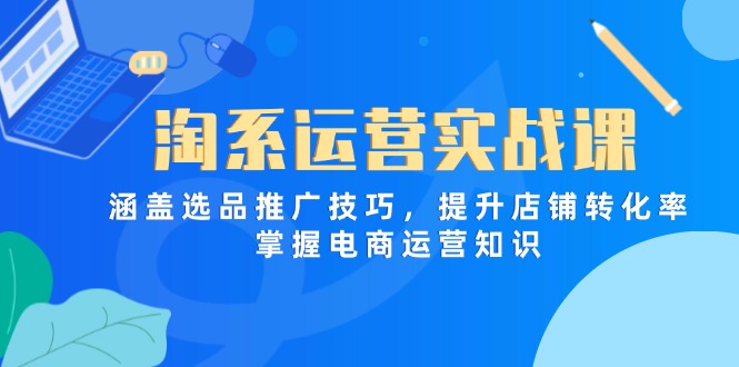 淘系运营实战课，涵盖选品推广技巧，提升店铺转化率，掌握电商运营知识-孔明聊项目