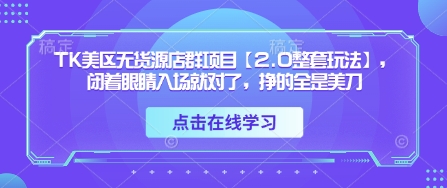 TK美区无货源店群项目【2.0整套玩法】，闭着眼睛入场就对了，挣的全是美刀-孔明聊项目