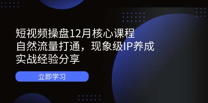 短视频操盘12月核心课程：自然流量打通，现象级IP养成，实战经验分享-孔明聊项目